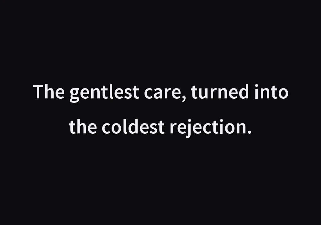The gentlest care, turned into the coldest rejection.