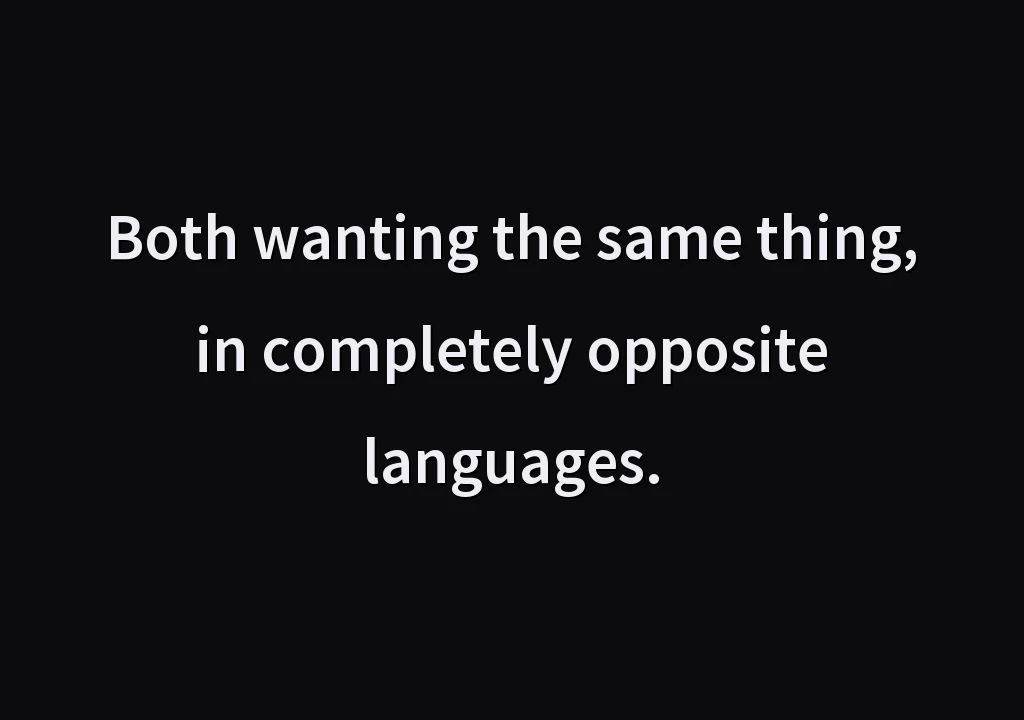 Both wanting the same thing, in completely opposite languages.