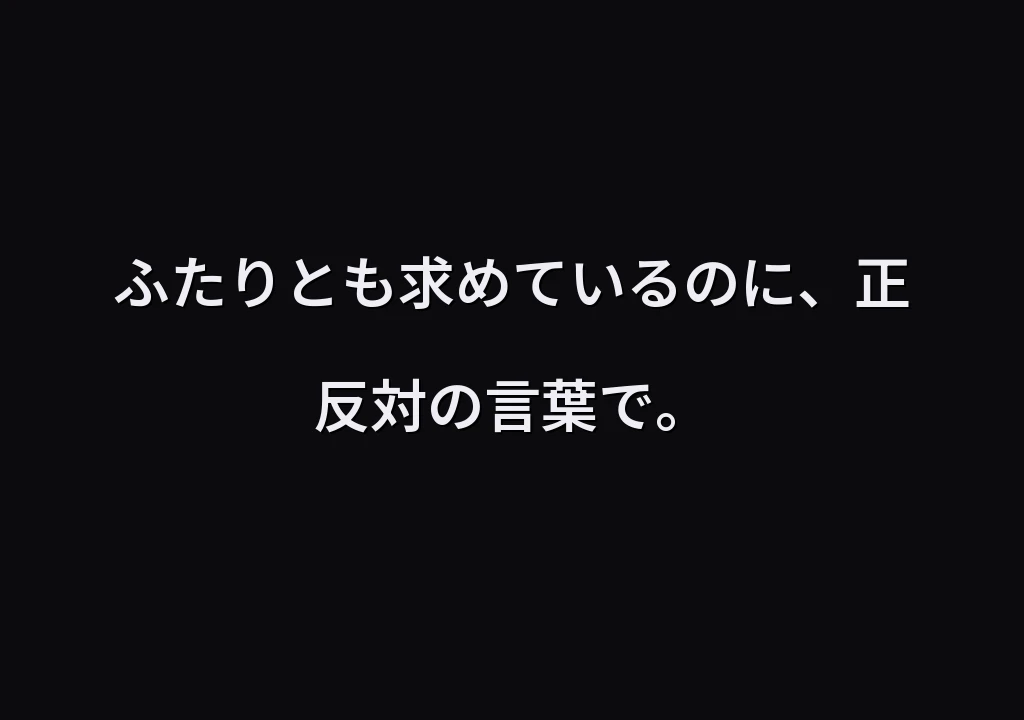 ふたりとも求めているのに、正反対の言葉で。