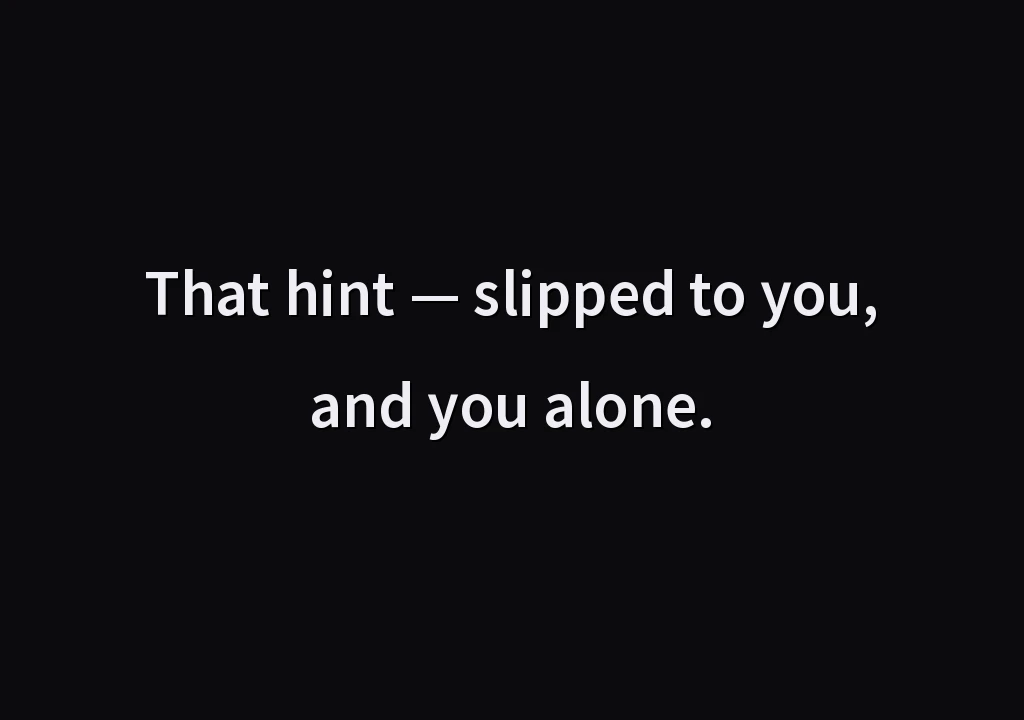 That hint — slipped to you, and you alone.