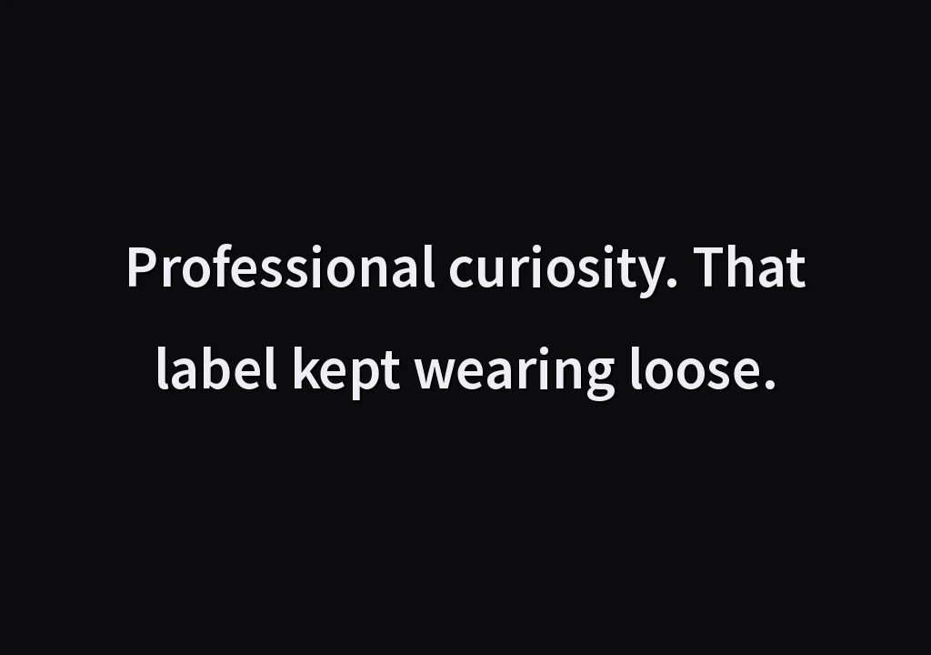 Professional curiosity. That label kept wearing loose.