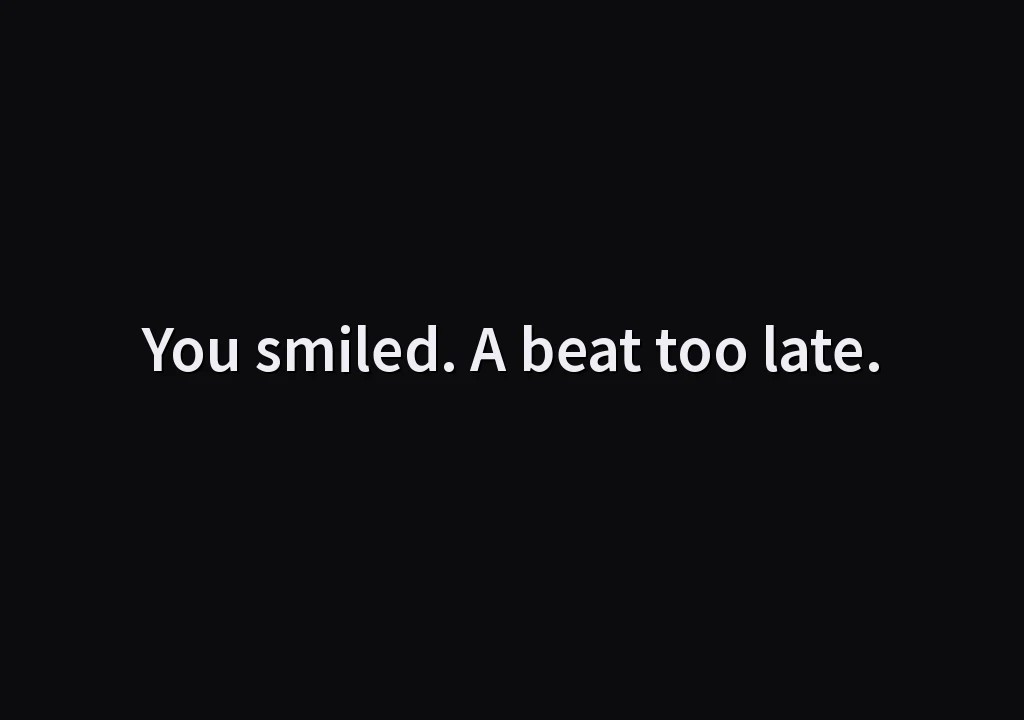You smiled. A beat too late.