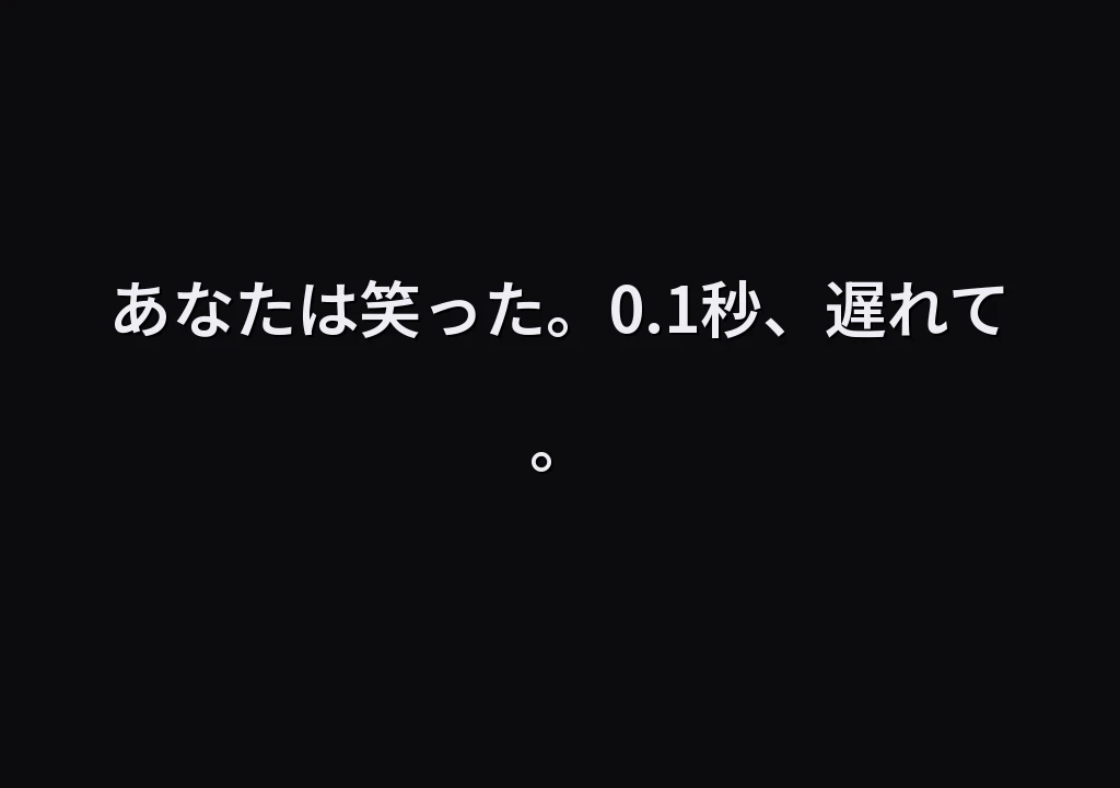 あなたは笑った。0.1秒、遅れて。