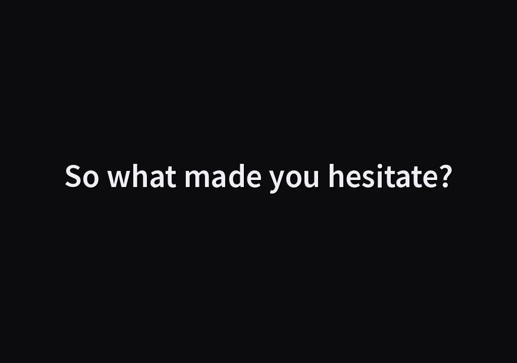So what made you hesitate?