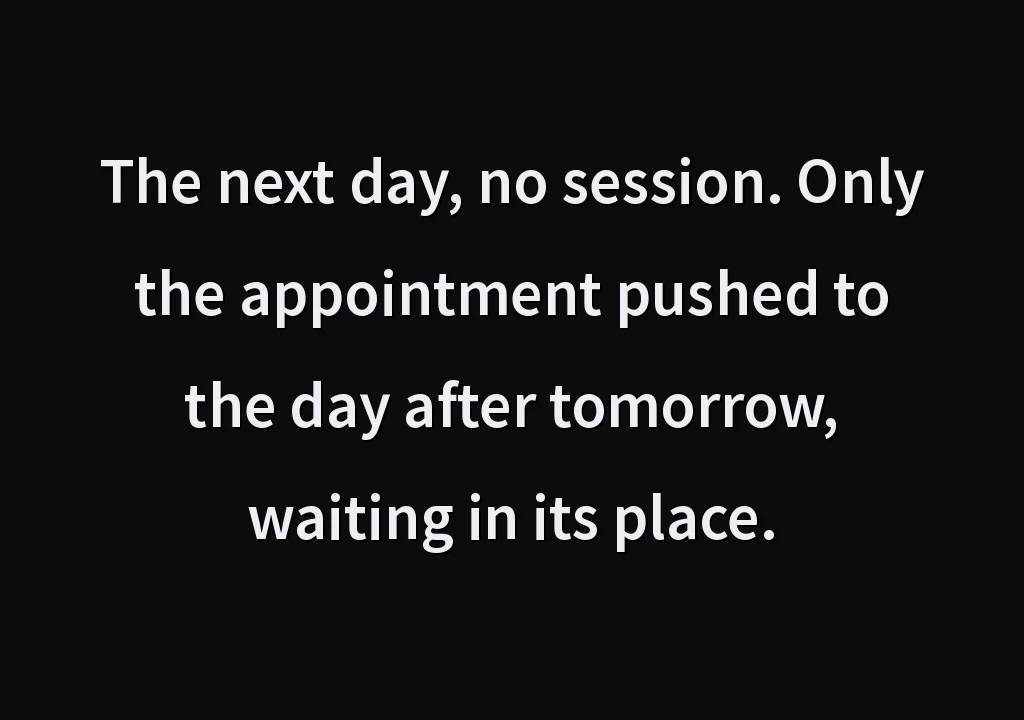 The next day, no session. Only the appointment pushed to the day after tomorrow, waiting in its place.