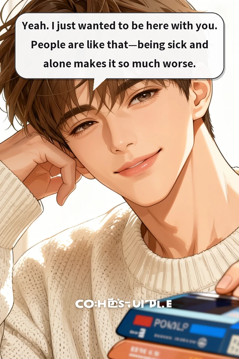 Yeah. I just wanted to be here with you. People are like that—being sick and alone makes it so much worse.