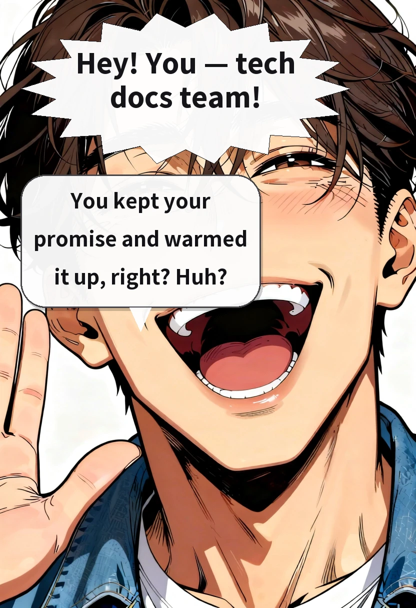 Hey! You — tech docs team! You kept your promise and warmed it up, right? Huh?