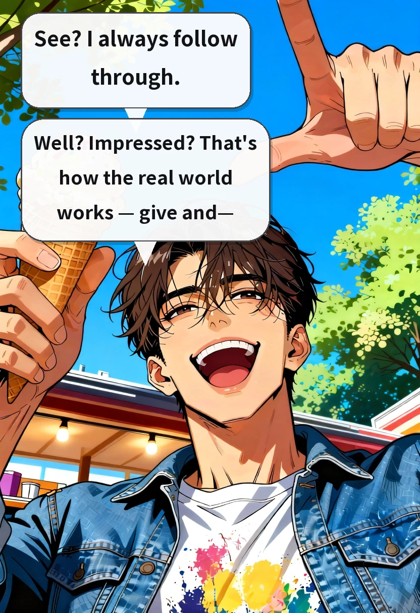 See? I always follow through. Well? Impressed? That's how the real world works — give and—