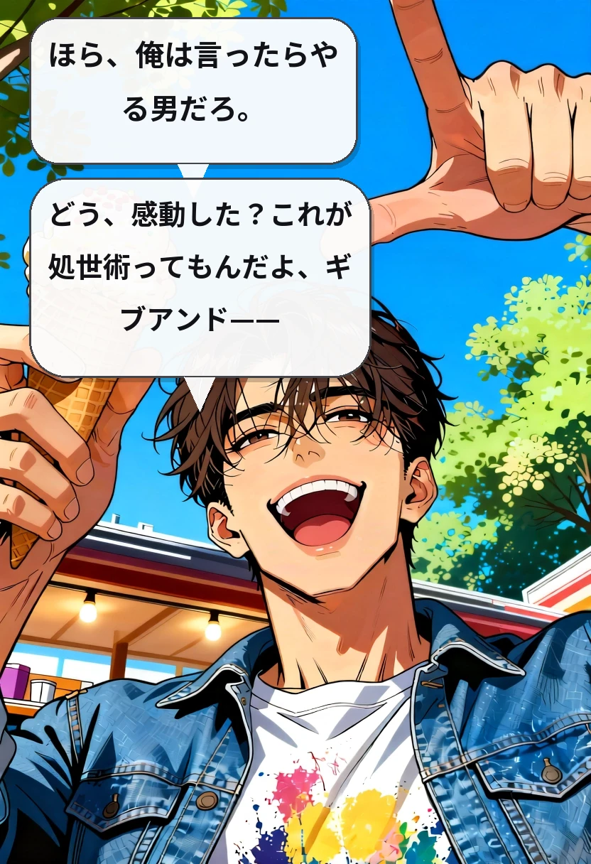 ほら、俺は言ったらやる男だろ。 どう、感動した？これが処世術ってもんだよ、ギブアンド——