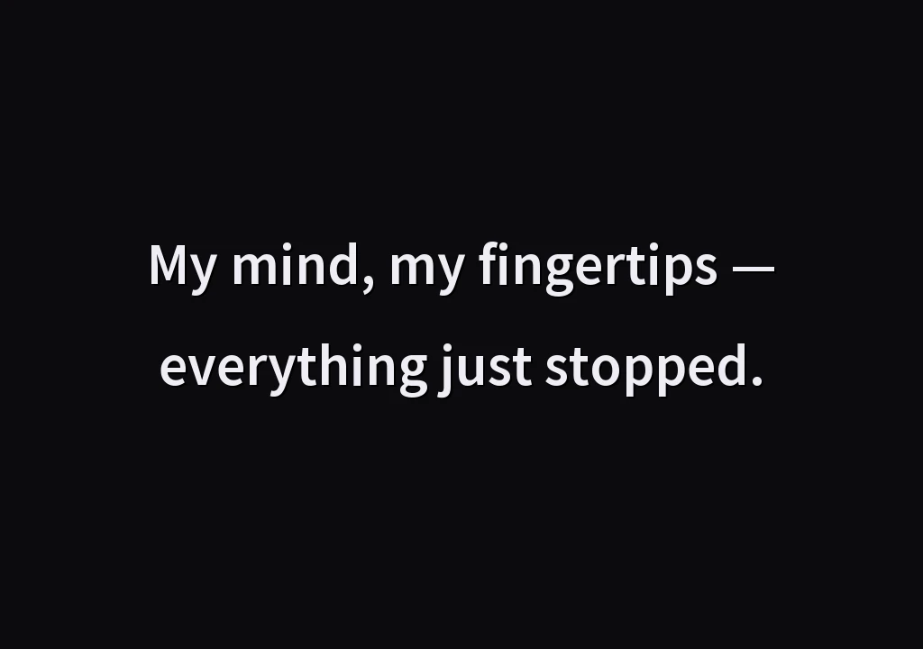 My mind, my fingertips — everything just stopped.