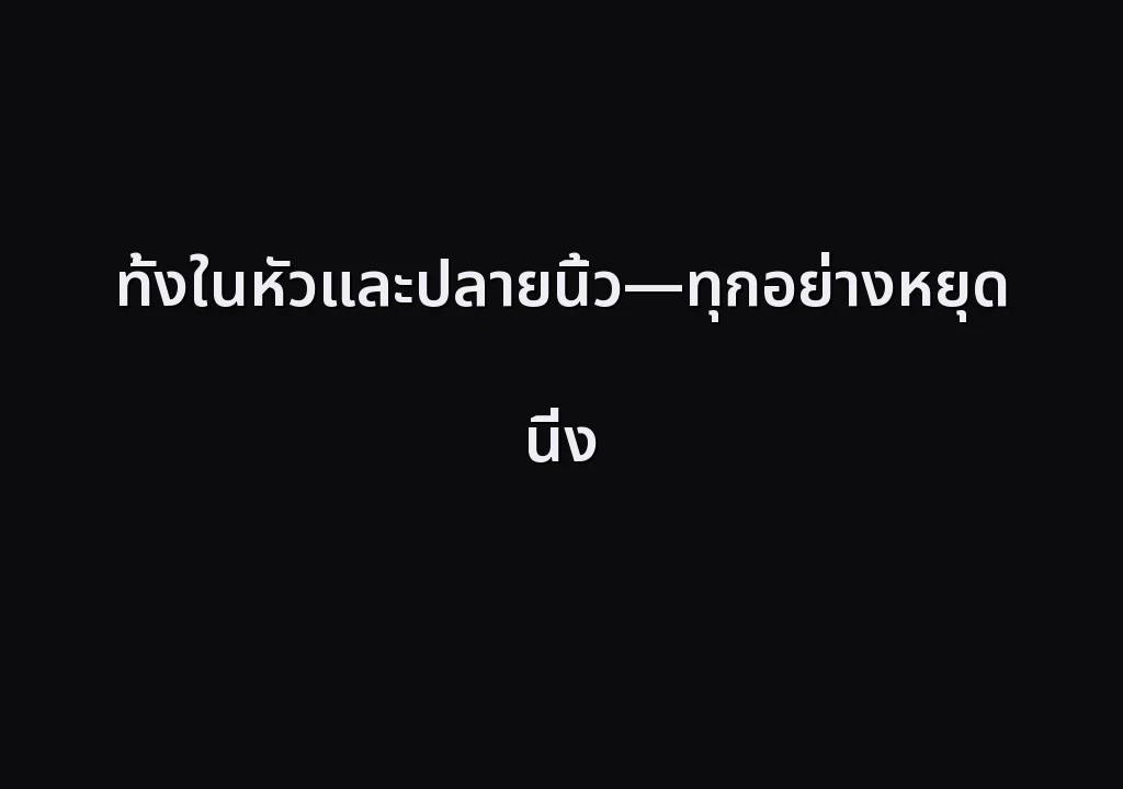 ทั้งในหัวและปลายนิ้ว—ทุกอย่างหยุดนิ่ง