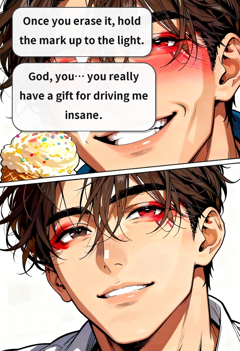 Once you erase it, hold the mark up to the light. God, you… you really have a gift for driving me insane.
