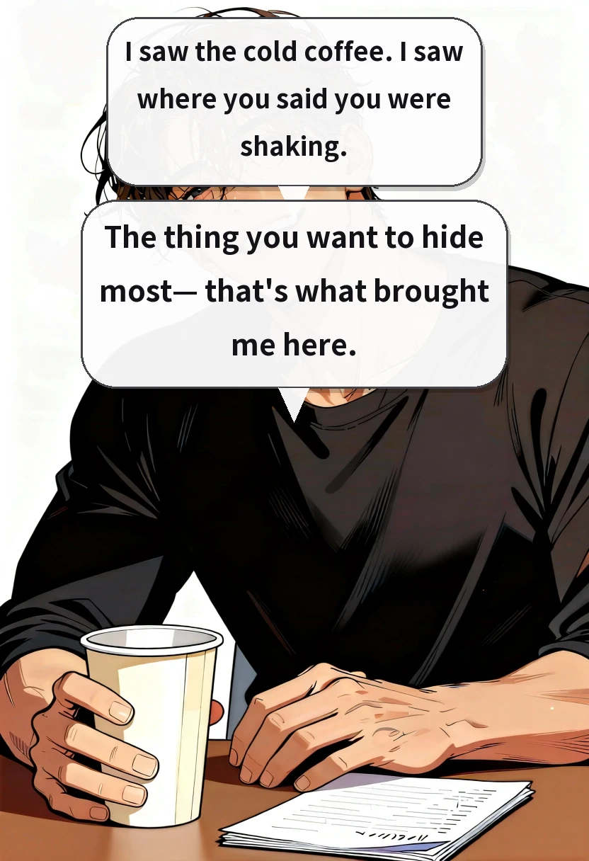 I saw the cold coffee. I saw where you said you were shaking. The thing you want to hide most— that's what brought me here.