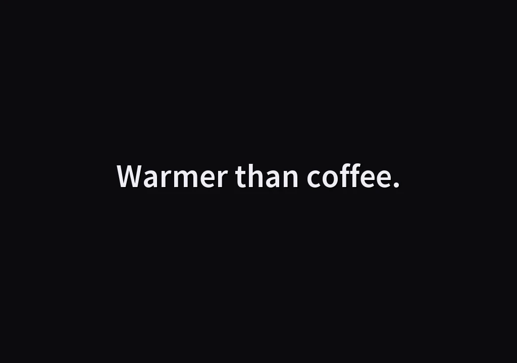 Warmer than coffee.