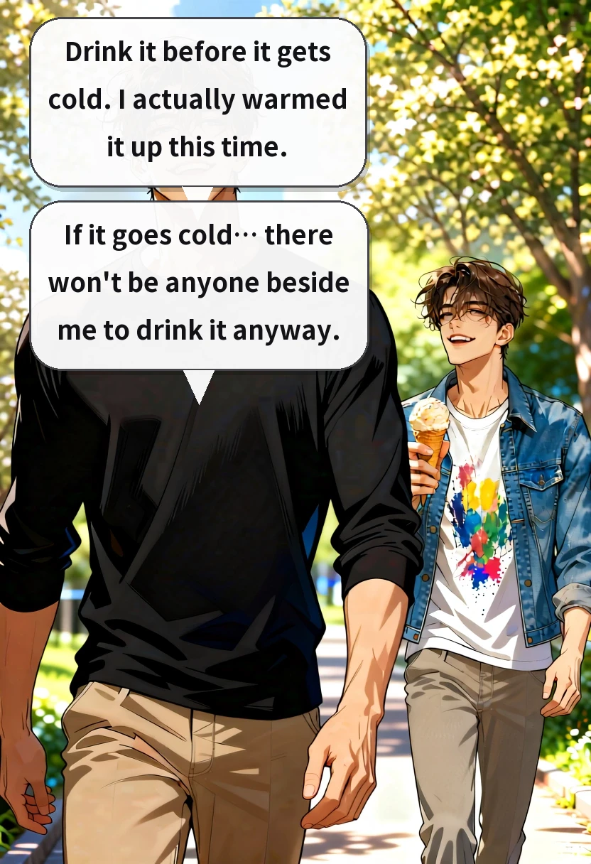 Drink it before it gets cold. I actually warmed it up this time. If it goes cold… there won't be anyone beside me to drink it anyway.