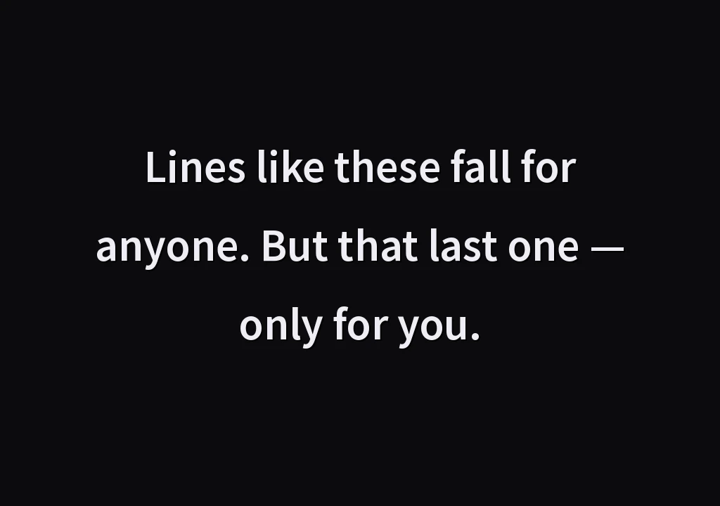 Lines like these fall for anyone. But that last one — only for you.