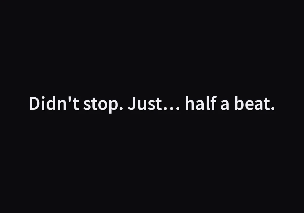 Didn't stop. Just… half a beat.