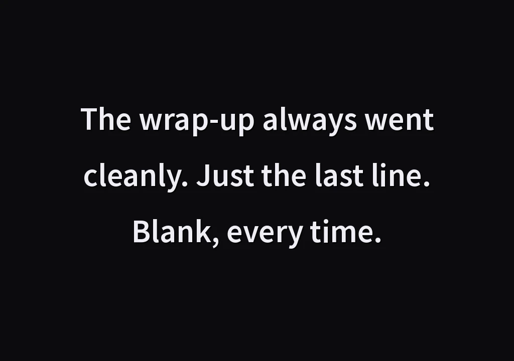 The wrap-up always went cleanly. Just the last line. Blank, every time.