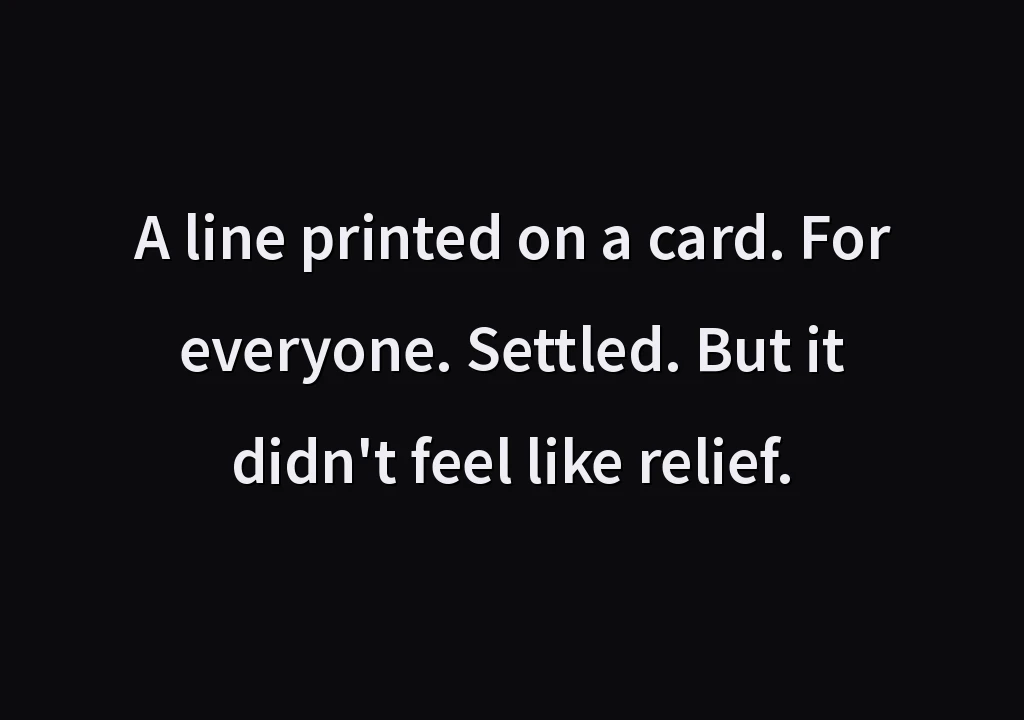 A line printed on a card. For everyone. Settled. But it didn't feel like relief.