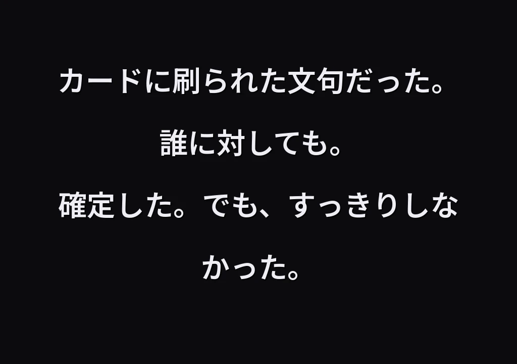 カードに刷られた文句だった。誰に対しても。 確定した。でも、すっきりしなかった。