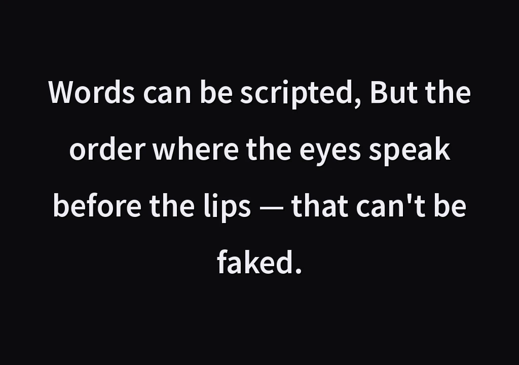Words can be scripted, But the order where the eyes speak before the lips — that can't be faked.
