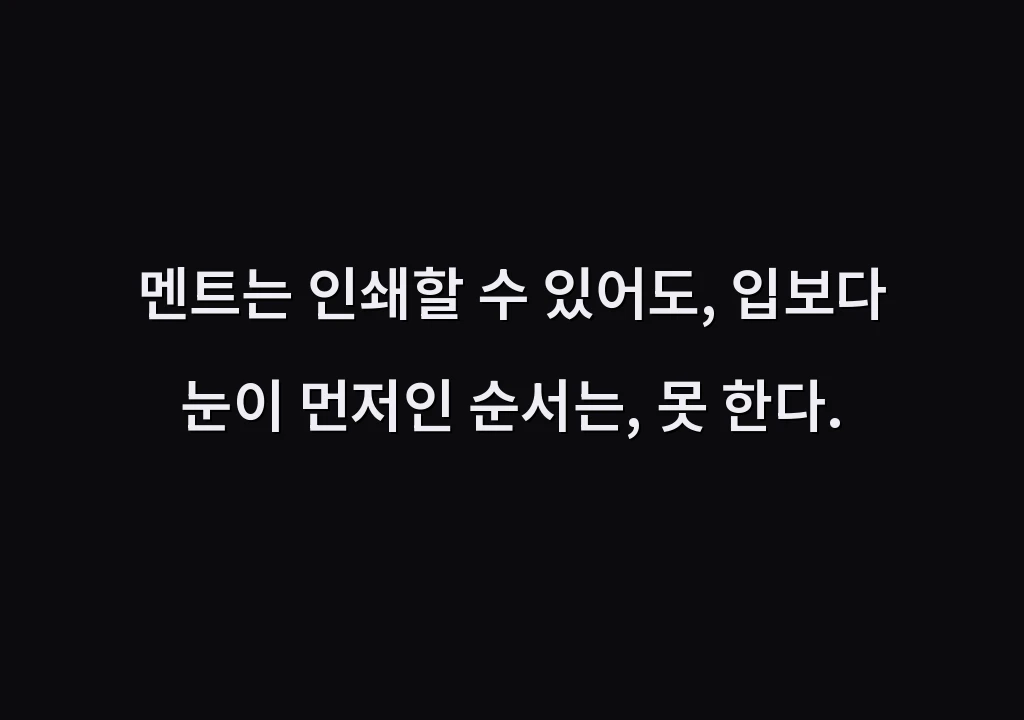 멘트는 인쇄할 수 있어도, 입보다 눈이 먼저인 순서는, 못 한다.