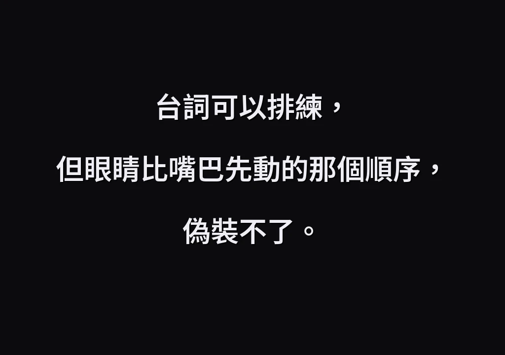 台詞可以排練， 但眼睛比嘴巴先動的那個順序，偽裝不了。