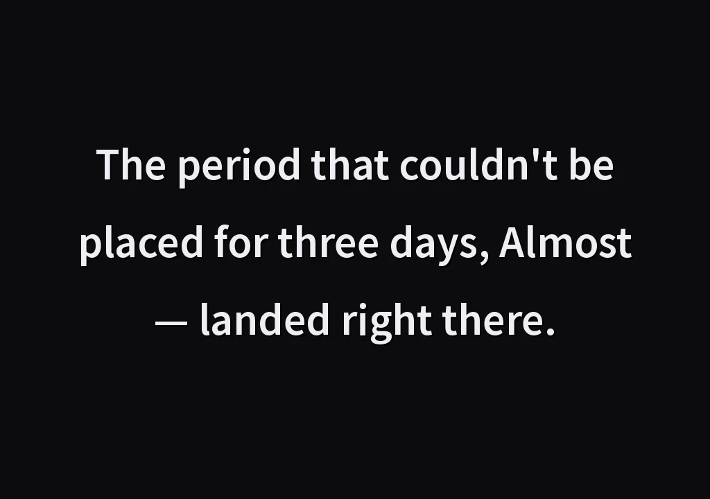 The period that couldn't be placed for three days, Almost — landed right there.