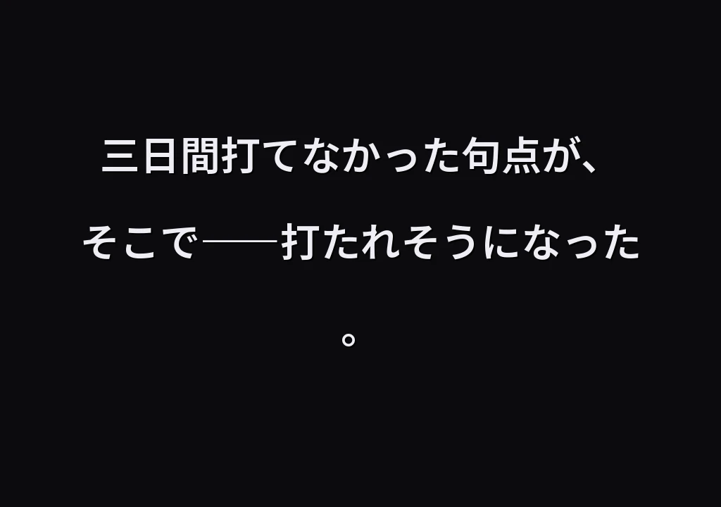 三日間打てなかった句点が、 そこで――打たれそうになった。
