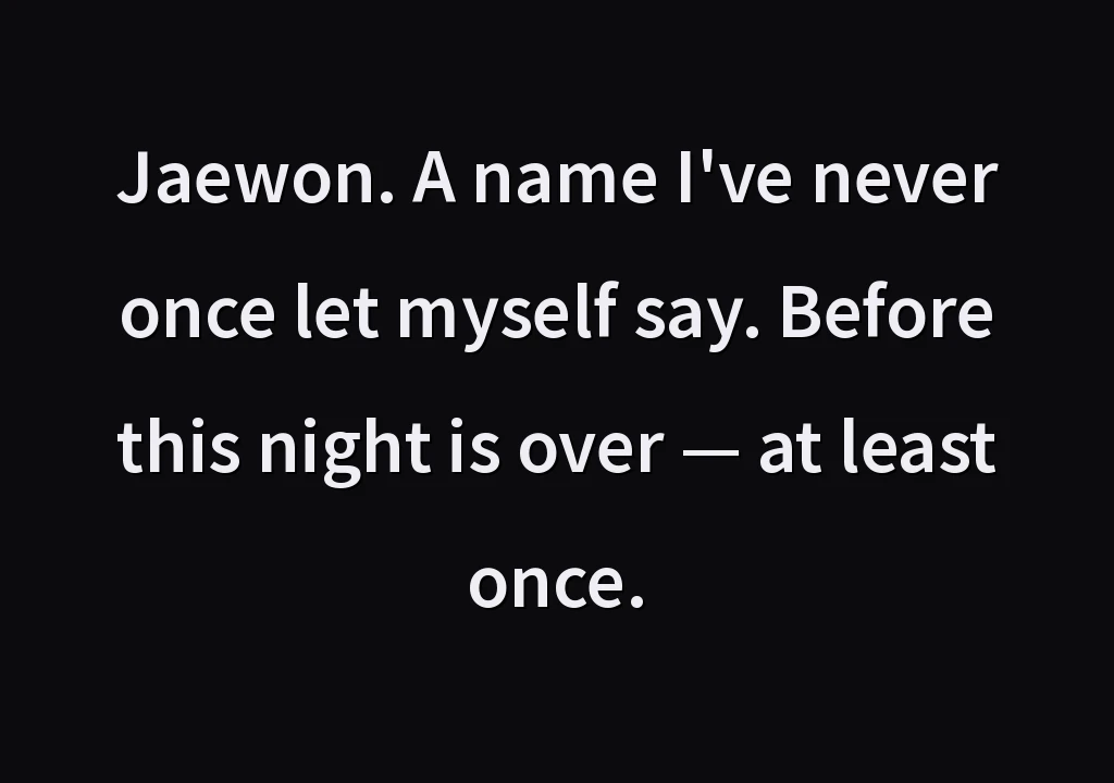 Jaewon. A name I've never once let myself say. Before this night is over — at least once.