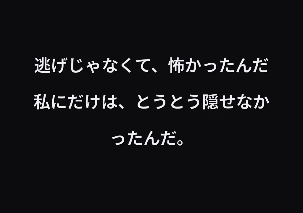 逃げじゃなくて、怖かったんだ 私にだけは、とうとう隠せなかったんだ。