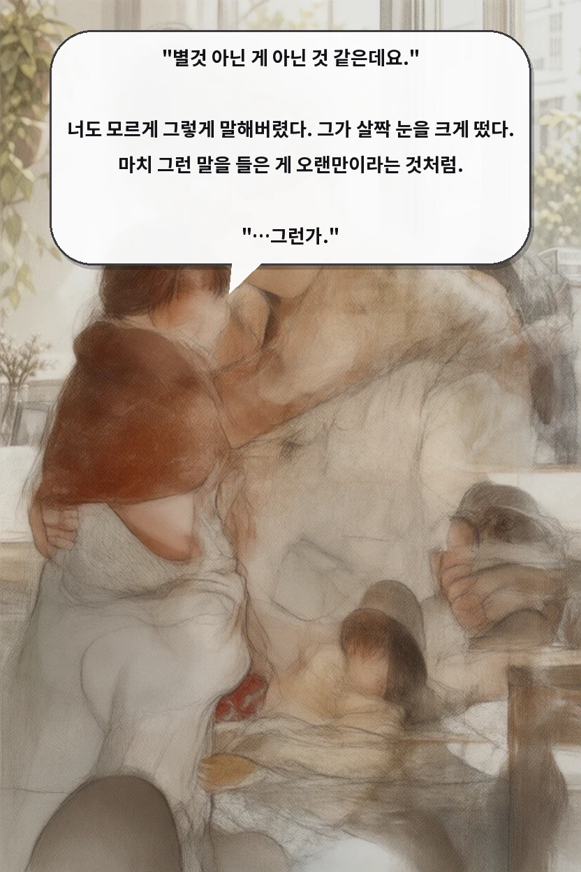 "별것 아닌 게 아닌 것 같은데요."

너도 모르게 그렇게 말해버렸다. 그가 살짝 눈을 크게 떴다. 마치 그런 말을 들은 게 오랜만이라는 것처럼.

"…그런가."