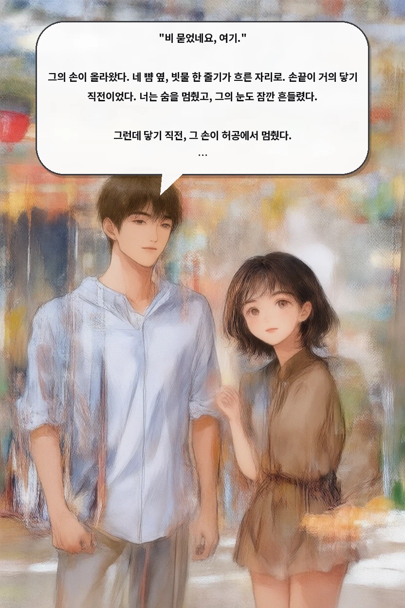 "비 묻었네요, 여기."

그의 손이 올라왔다. 네 뺨 옆, 빗물 한 줄기가 흐른 자리로. 손끝이 거의 닿기 직전이었다. 너는 숨을 멈췄고, 그의 눈도 잠깐 흔들렸다.

그런데 닿기 직전, 그 손이 허공에서 멈췄다.

"…이러면 안 되는데."
