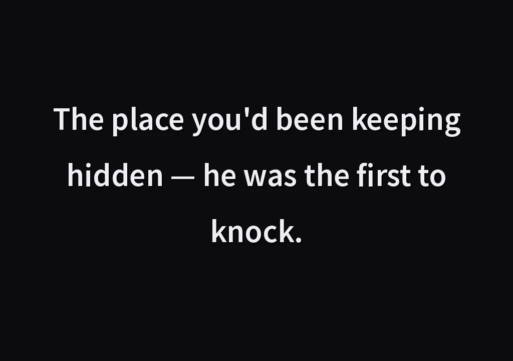 The place you'd been keeping hidden — he was the first to knock.