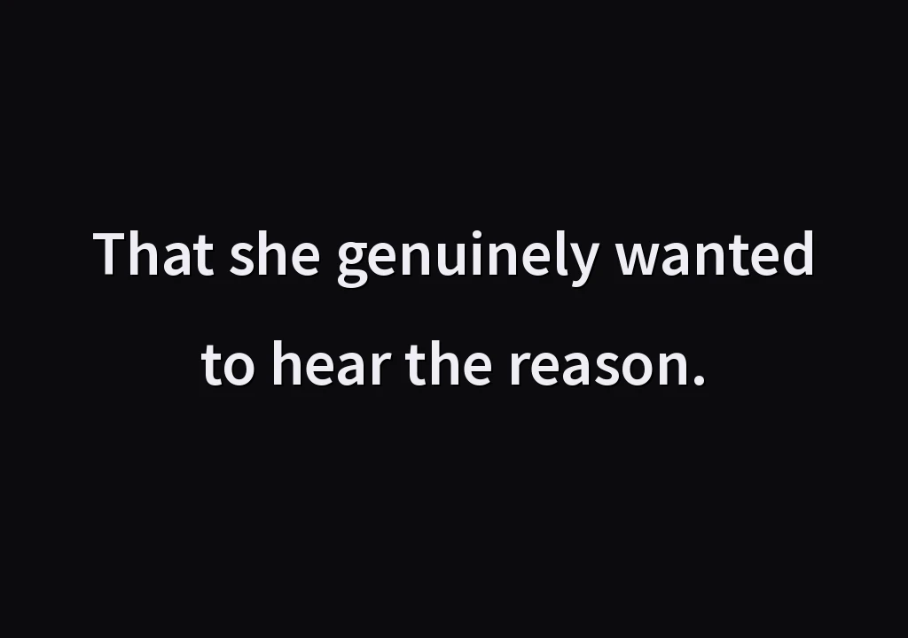 That she genuinely wanted to hear the reason.