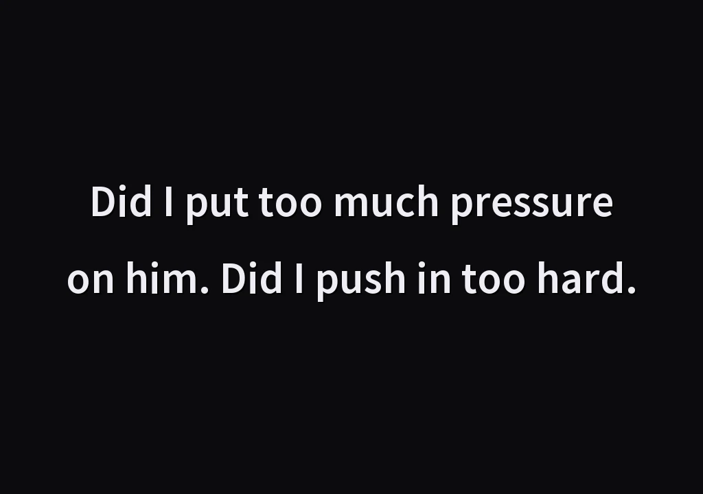 Did I put too much pressure on him. Did I push in too hard.