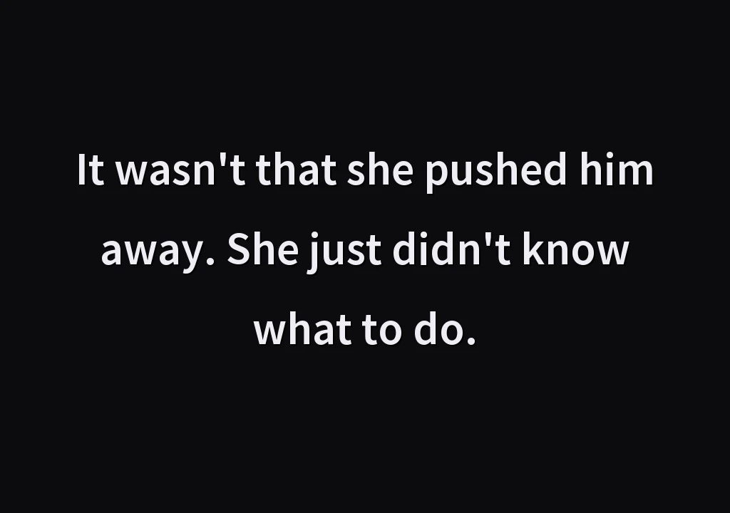 It wasn't that she pushed him away. She just didn't know what to do.