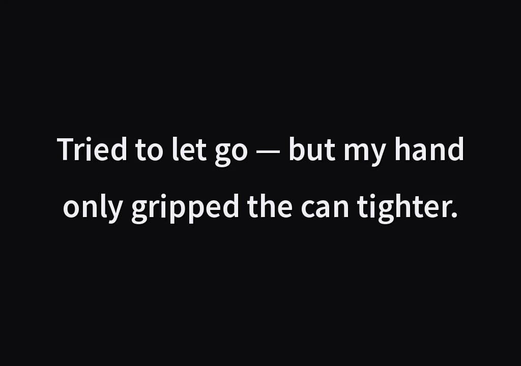 Tried to let go — but my hand only gripped the can tighter.