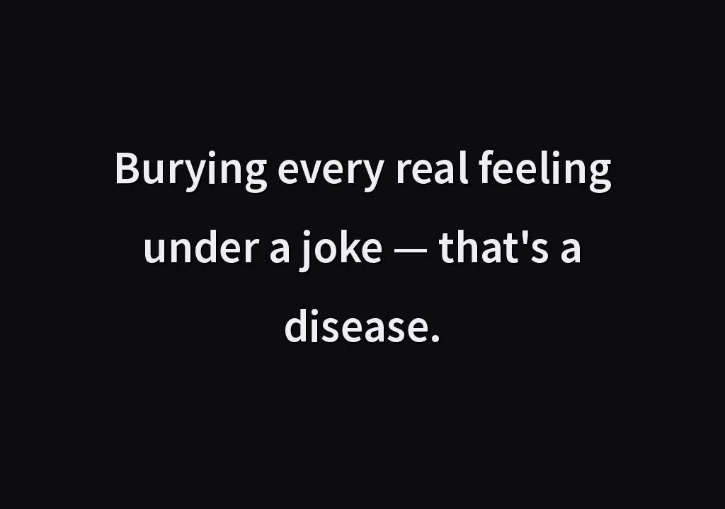 Burying every real feeling under a joke — that's a disease.
