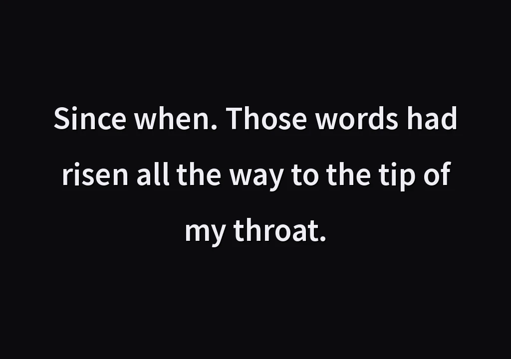 Since when. Those words had risen all the way to the tip of my throat.