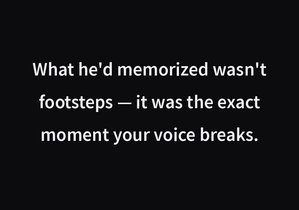 What he'd memorized wasn't footsteps — it was the exact moment your voice breaks.