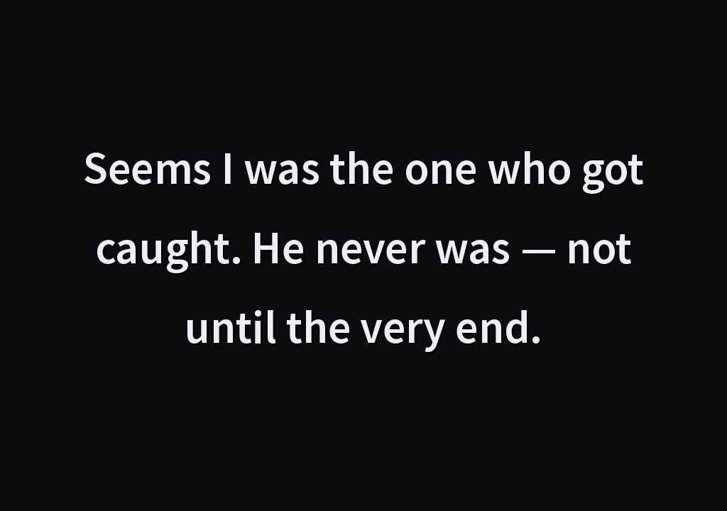 Seems I was the one who got caught. He never was — not until the very end.