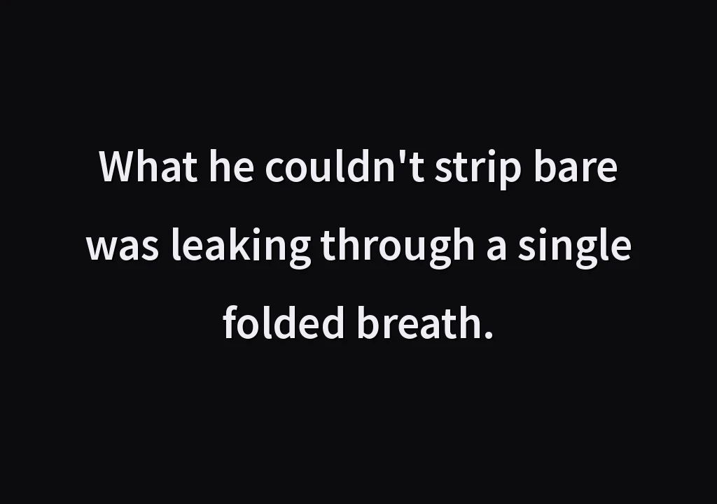 What he couldn't strip bare was leaking through a single folded breath.