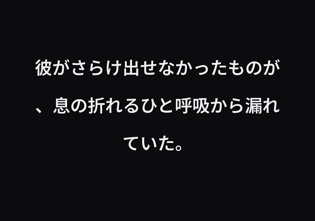 彼がさらけ出せなかったものが、息の折れるひと呼吸から漏れていた。