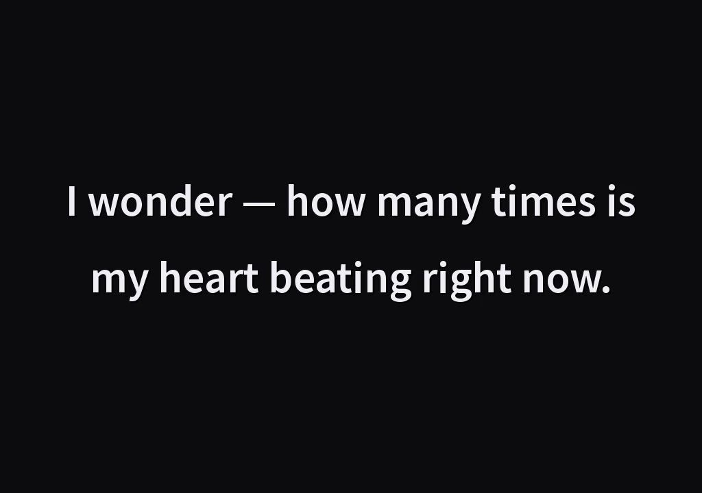 I wonder — how many times is my heart beating right now.