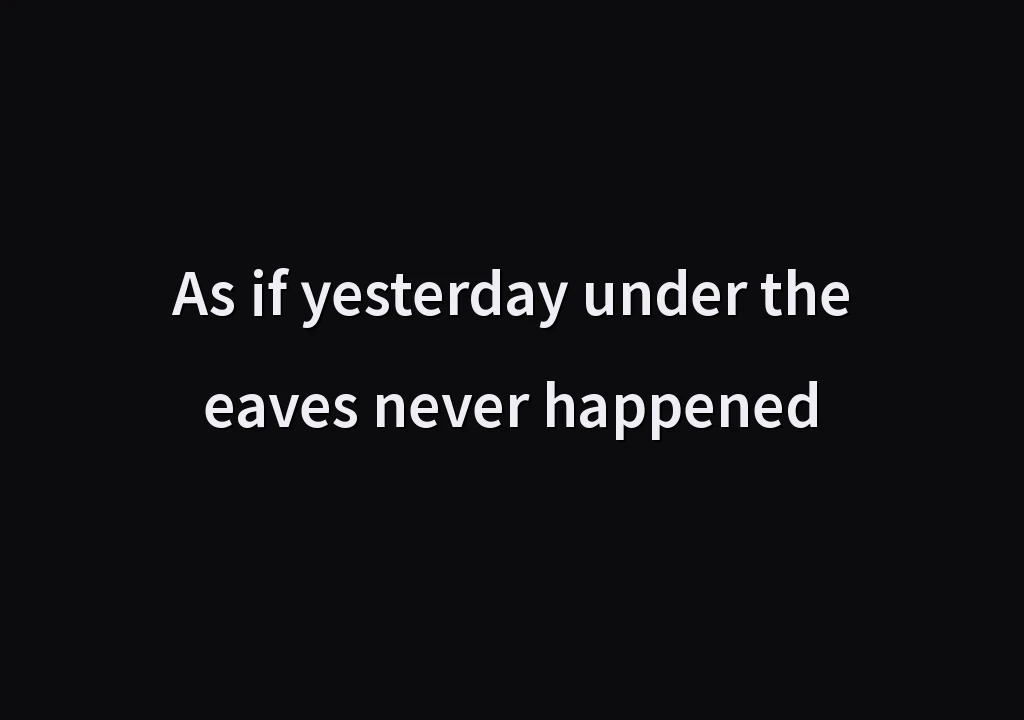 As if yesterday under the eaves never happened