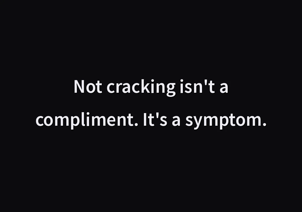 Not cracking isn't a compliment. It's a symptom.