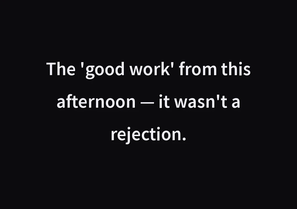 The 'good work' from this afternoon — it wasn't a rejection.