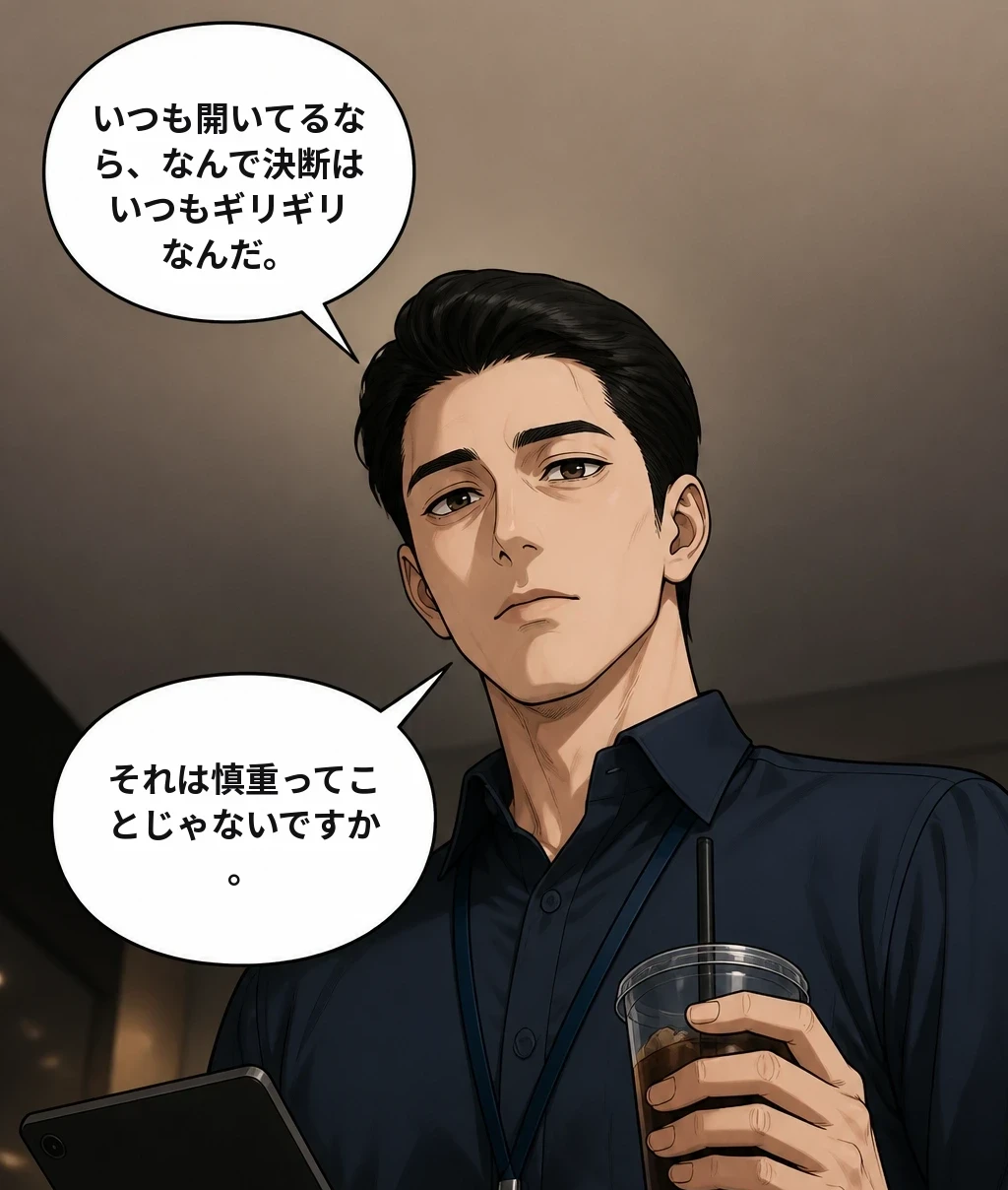 いつも開いてるなら、なんで決断はいつもギリギリなんだ。 それは慎重ってことじゃないですか。