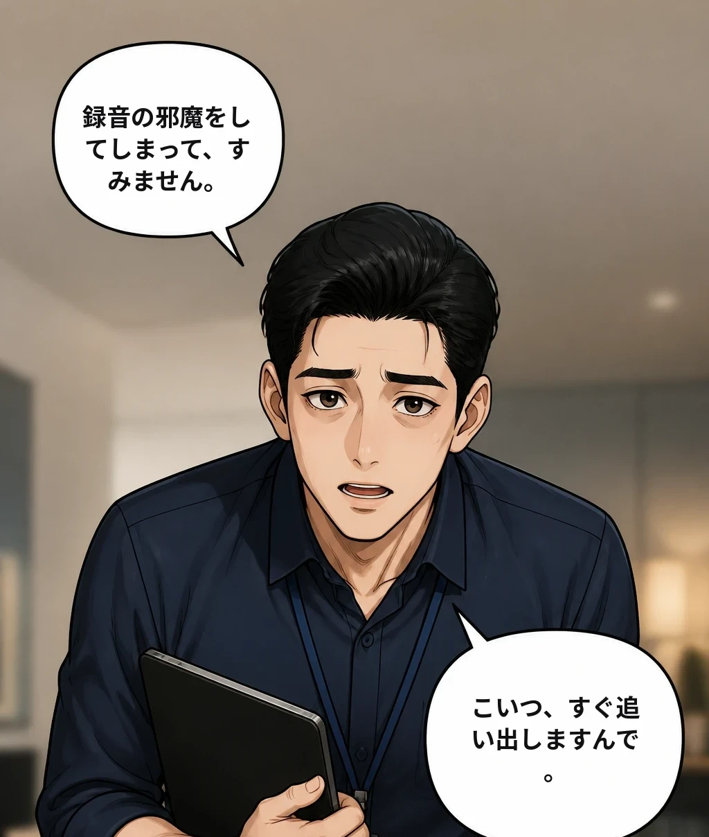 録音の邪魔をしてしまって、すみません。 こいつ、すぐ追い出しますんで。